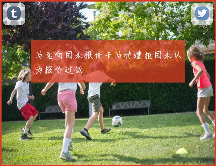马竞向国米报价卡马特遭拒国米认为报价过低