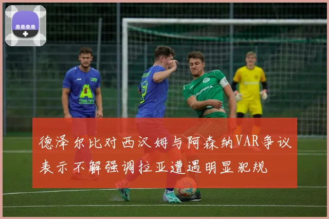 德泽尔比对西汉姆与阿森纳VAR争议表示不解强调拉亚遭遇明显犯规