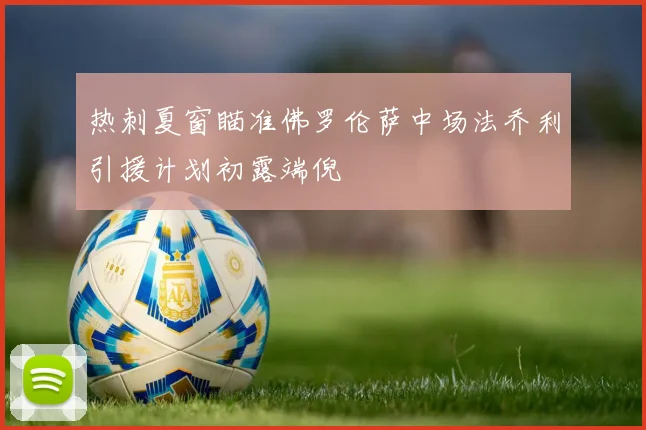 热刺夏窗瞄准佛罗伦萨中场法乔利引援计划初露端倪