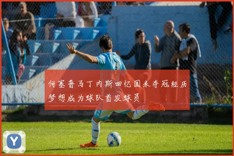 何塞普马丁内斯回忆国米夺冠经历梦想成为球队首发球员