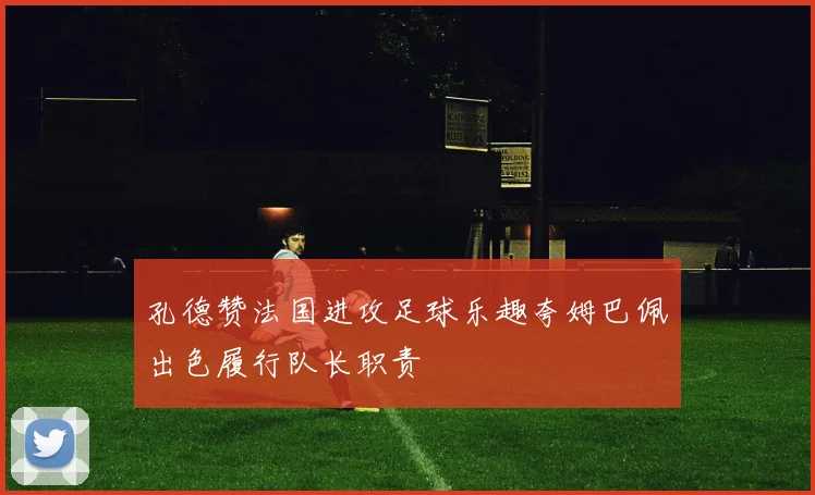 孔德赞法国进攻足球乐趣夸姆巴佩出色履行队长职责
