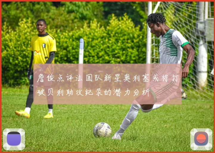 詹俊点评法国队新星奥利塞或将打破贝利助攻纪录的潜力分析