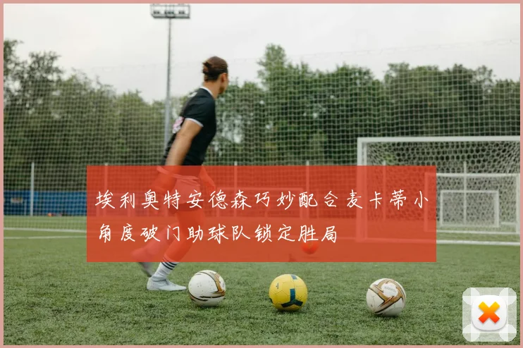 埃利奥特安德森巧妙配合麦卡蒂小角度破门助球队锁定胜局
