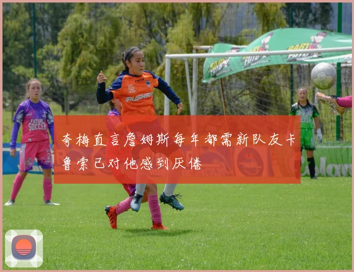 夸梅直言詹姆斯每年都需新队友卡鲁索已对他感到厌倦
