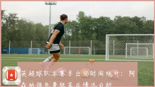 英超球队本赛季出场时间统计：阿森纳领先曼联落后情况分析