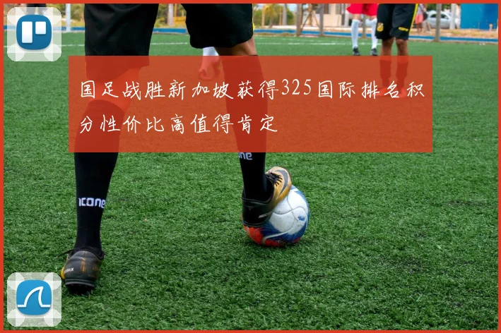 国足战胜新加坡获得325国际排名积分性价比高值得肯定