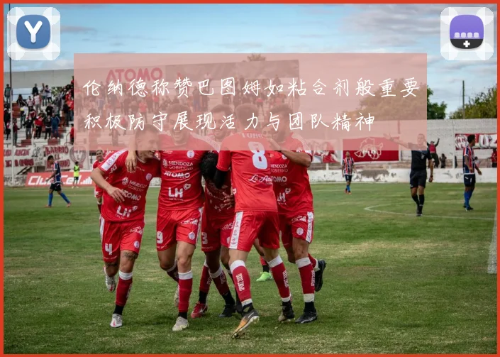 伦纳德称赞巴图姆如粘合剂般重要积极防守展现活力与团队精神