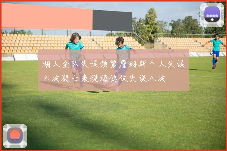 湖人全队失误频繁詹姆斯个人失误六次骑士表现稳健仅失误八次