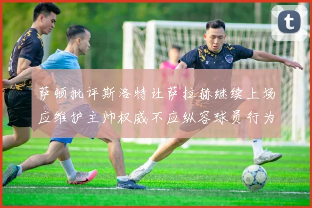 萨顿批评斯洛特让萨拉赫继续上场应维护主帅权威不应纵容球员行为