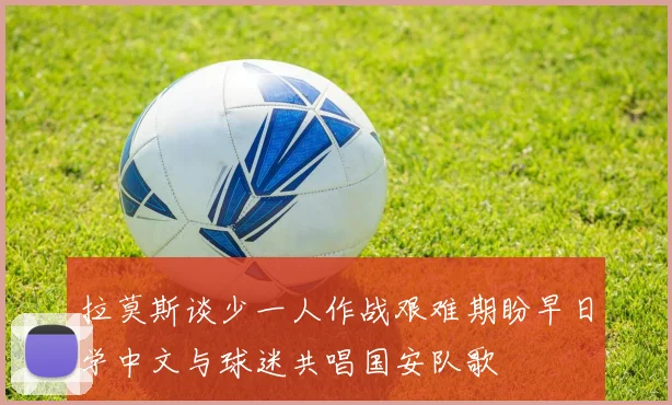 拉莫斯谈少一人作战艰难期盼早日学中文与球迷共唱国安队歌