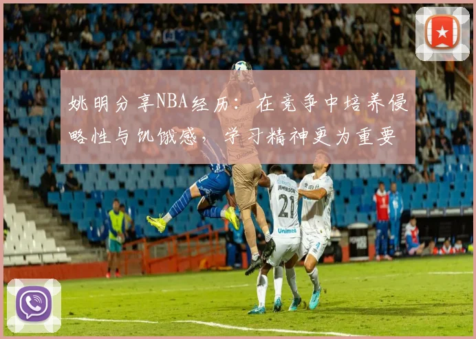 姚明分享NBA经历：在竞争中培养侵略性与饥饿感，学习精神更为重要