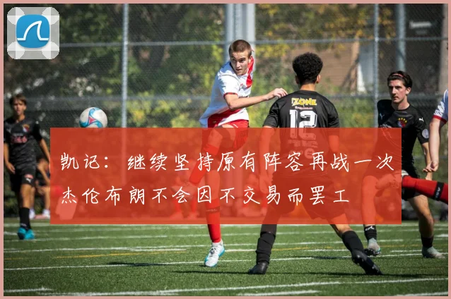 凯记：继续坚持原有阵容再战一次杰伦布朗不会因不交易而罢工