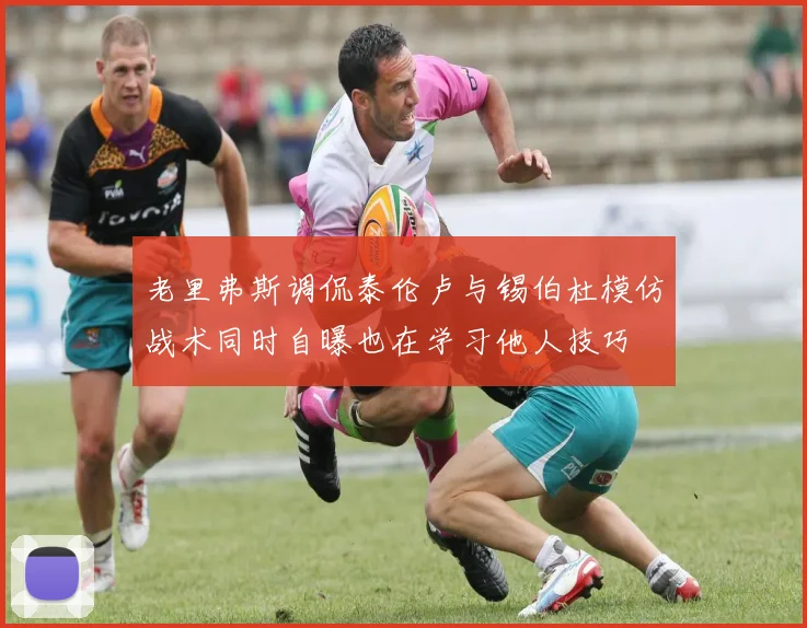 老里弗斯调侃泰伦卢与锡伯杜模仿战术同时自曝也在学习他人技巧