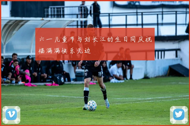 六一儿童节与刘长江的生日同庆祝福满满快乐无边