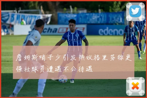 詹姆斯哨子少引发热议格里芬称更强壮球员遭遇不公待遇