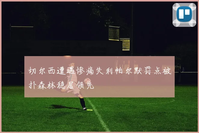 切尔西遭遇惨痛失利帕尔默罚点被扑森林稳居领先