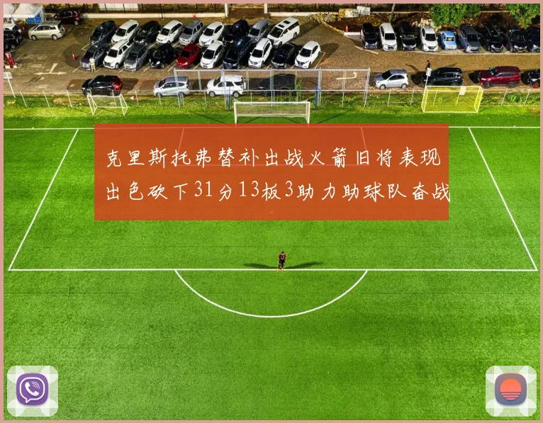 克里斯托弗替补出战火箭旧将表现出色砍下31分13板3助力助球队奋战