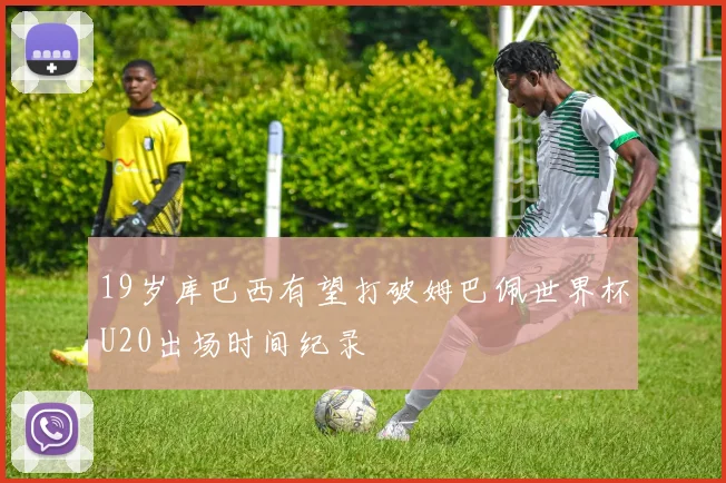 19岁库巴西有望打破姆巴佩世界杯U20出场时间纪录