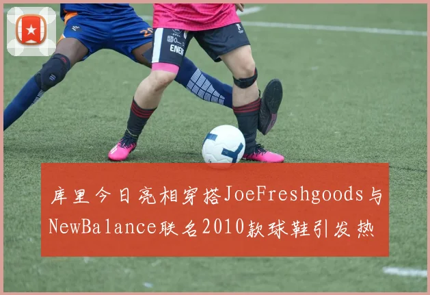 库里今日亮相穿搭JoeFreshgoods与NewBalance联名2010款球鞋引发热议